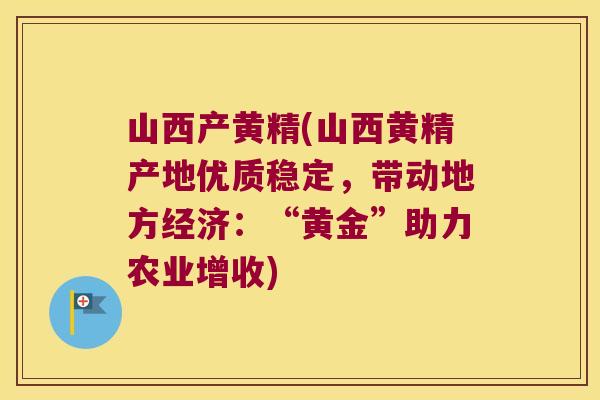 山西产黄精(山西黄精产地优质稳定,带动地方经济:“黄金”助力农业增收) 山西产黄精(山西黄精产地优质稳定,带动地方经济:“黄金”助力农业增收)