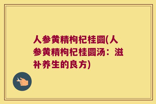 人参黄精枸杞桂圆(人参黄精枸杞桂圆汤:滋补养生的良方) 人参黄精枸杞桂圆(人参黄精枸杞桂圆汤:滋补养生的良方)