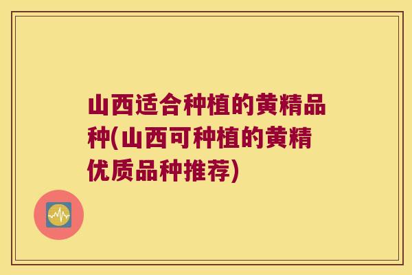 山西适合种植的黄精品种(山西可种植的黄精优质品种推荐) 山西适合种植的黄精品种(山西可种植的黄精优质品种推荐)