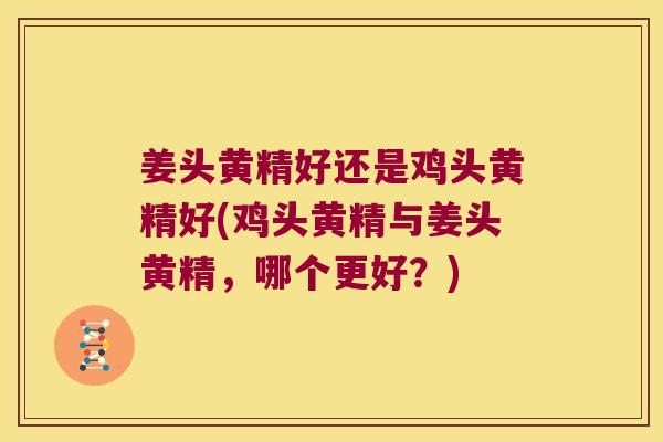 姜头黄精好还是鸡头黄精好(鸡头黄精与姜头黄精，哪个更好？)