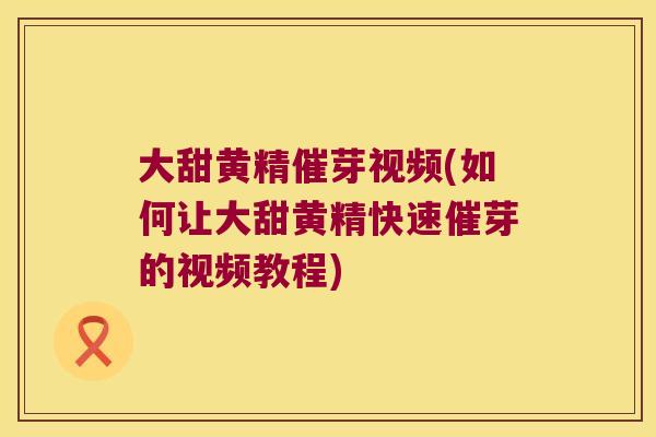 大甜黄精催芽视频(如何让大甜黄精快速催芽的视频教程) 大甜黄精催芽视频(如何让大甜黄精快速催芽的视频教程)