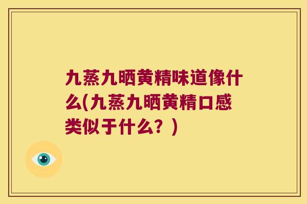 九蒸九晒黄精味道像什么(九蒸九晒黄精口感类似于什么?) 九蒸九晒黄精味道像什么(九蒸九晒黄精口感类似于什么?)