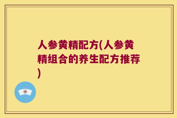 人参黄精配方(人参黄精组合的养生配方推荐) 人参黄精配方(人参黄精组合的养生配方推荐)