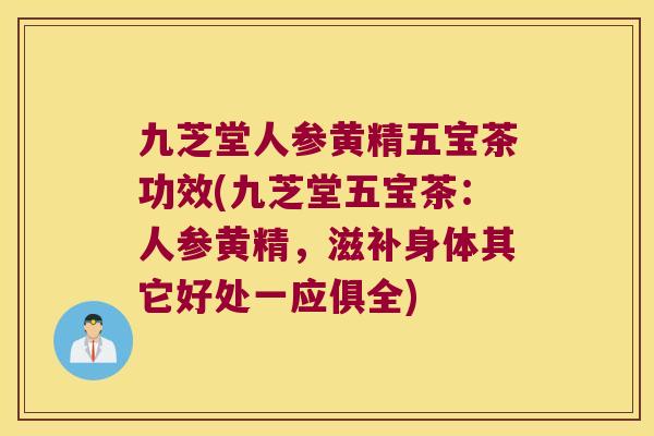 九芝堂人参黄精五宝茶功效(九芝堂五宝茶:人参黄精,滋补身体其它好处一应俱全) 九芝堂人参黄精五宝茶功效(九芝堂五宝茶:人参黄精,滋补身体其它好处一应俱全)