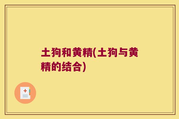 土狗和黄精(土狗与黄精的结合) 土狗和黄精(土狗与黄精的结合)