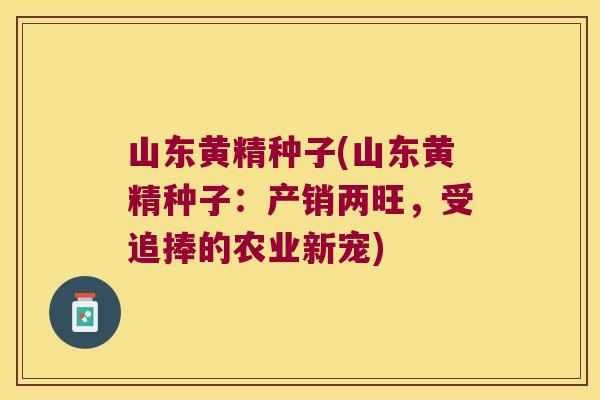山东黄精种子(山东黄精种子:产销两旺,受追捧的农业新宠) 山东黄精种子(山东黄精种子:产销两旺,受追捧的农业新宠)