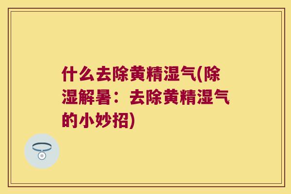 什么去除黄精湿气(除湿解暑：去除黄精湿气的小妙招)