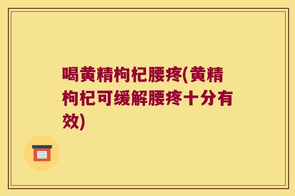 喝黄精枸杞腰疼(黄精枸杞可缓解腰疼十分有效)