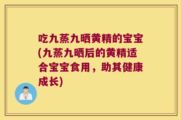 吃九蒸九晒黄精的宝宝(九蒸九晒后的黄精适合宝宝食用,助其健康成长) 吃九蒸九晒黄精的宝宝(九蒸九晒后的黄精适合宝宝食用,助其健康成长)