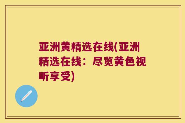 亚洲黄精选在线(亚洲精选在线:尽览黄色视听享受) 亚洲黄精选在线(亚洲精选在线:尽览黄色视听享受)