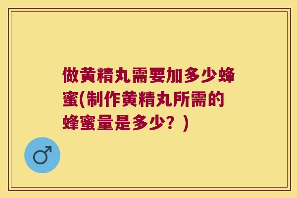 做黄精丸需要加多少蜂蜜(制作黄精丸所需的蜂蜜量是多少?) 做黄精丸需要加多少蜂蜜(制作黄精丸所需的蜂蜜量是多少?)