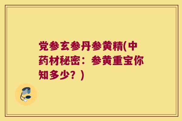 党参玄参丹参黄精(材秘密：参黄重宝你知多少？)