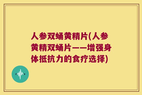 人参双蛹黄精片(人参黄精双蛹片——增强身体的食疗选择) 人参双蛹黄精片(人参黄精双蛹片——增强身体的食疗选择)