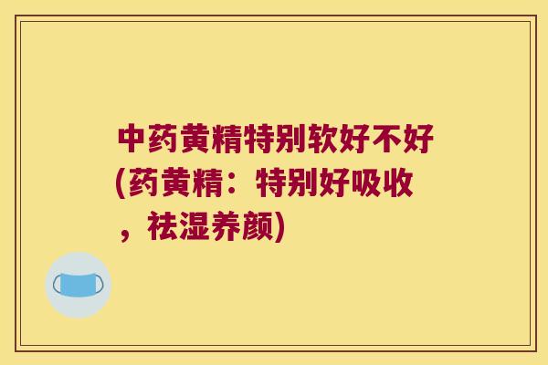 黄精特别软好不好(药黄精：特别好吸收，祛湿养颜)