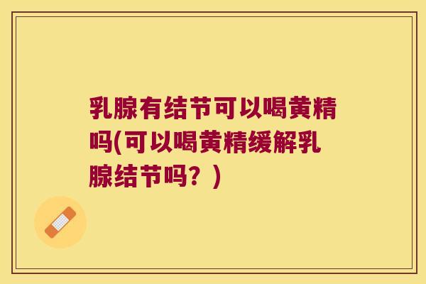 乳腺有结节可以喝黄精吗(可以喝黄精缓解乳腺结节吗？)