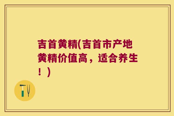 吉首黄精(吉首市产地黄精价值高,适合养生!) 吉首黄精(吉首市产地黄精价值高,适合养生!)