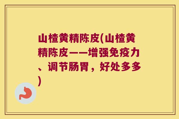 山楂黄精陈皮(山楂黄精陈皮——增强力、调节肠胃，好处多多)