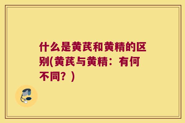 什么是黄芪和黄精的区别(黄芪与黄精：有何不同？)