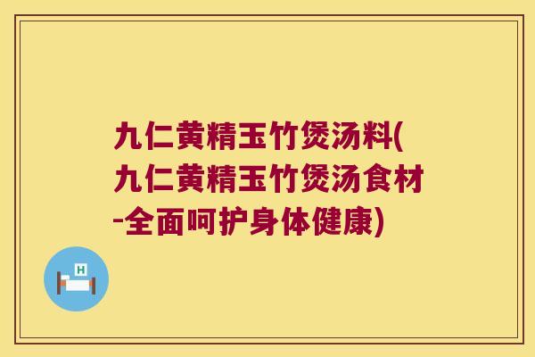 九仁黄精玉竹煲汤料(九仁黄精玉竹煲汤食材-全面呵护身体健康) 九仁黄精玉竹煲汤料(九仁黄精玉竹煲汤食材-全面呵护身体健康)