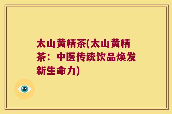 太山黄精茶(太山黄精茶：中医传统饮品焕发新生命力)