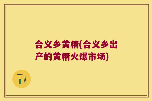 合义乡黄精(合义乡出产的黄精火爆市场)