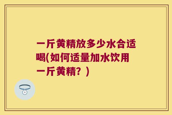 一斤黄精放多少水合适喝(如何适量加水饮用一斤黄精?) 一斤黄精放多少水合适喝(如何适量加水饮用一斤黄精?)