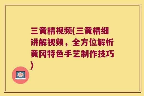 三黄精视频(三黄精细讲解视频,全方位解析黄冈特色手艺制作技巧) 三黄精视频(三黄精细讲解视频,全方位解析黄冈特色手艺制作技巧)