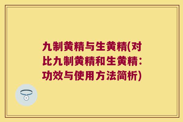 九制黄精与生黄精(对比九制黄精和生黄精:功效与使用方法简析) 九制黄精与生黄精(对比九制黄精和生黄精:功效与使用方法简析)