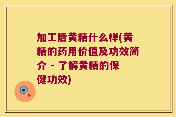加工后黄精什么样(黄精的药用价值及功效简介 - 了解黄精的保健功效)