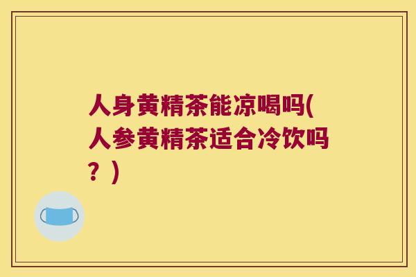 人身黄精茶能凉喝吗(人参黄精茶适合冷饮吗?) 人身黄精茶能凉喝吗(人参黄精茶适合冷饮吗?)