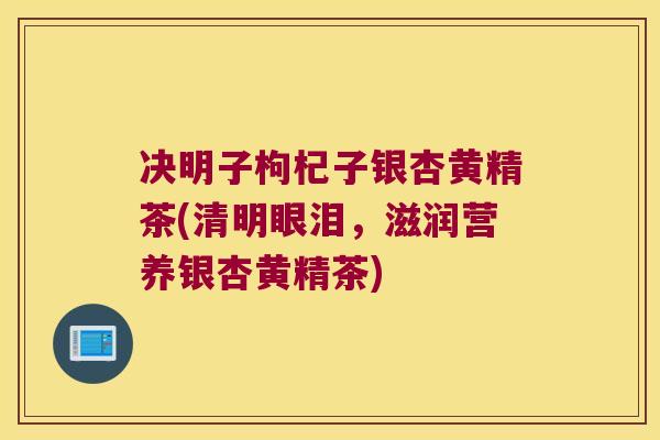 决明子枸杞子银杏黄精茶(清明眼泪，滋润营养银杏黄精茶)