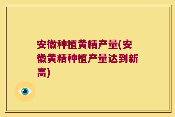 安徽种植黄精产量(安徽黄精种植产量达到新高) 安徽种植黄精产量(安徽黄精种植产量达到新高)