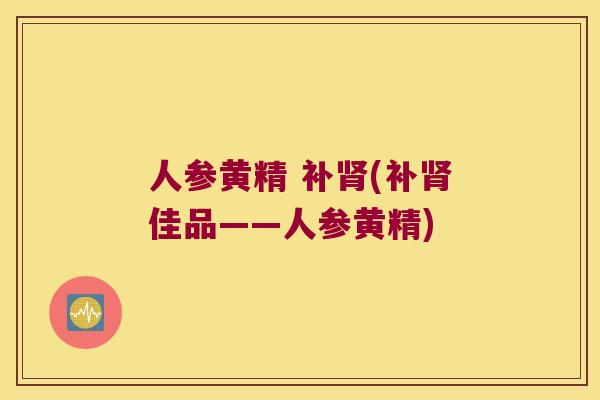 人参黄精 补(补佳品——人参黄精) 人参黄精 补(补佳品——人参黄精)