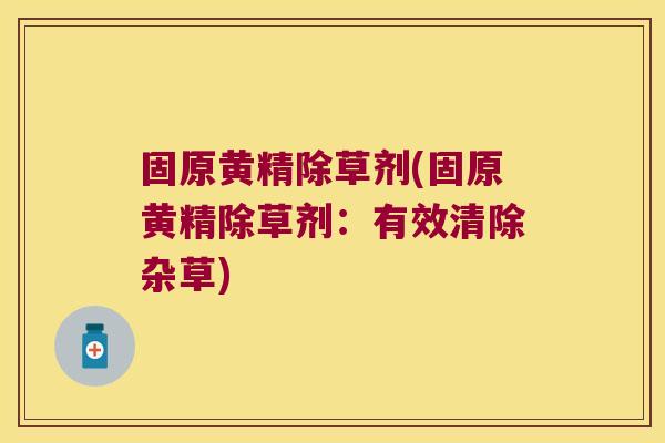 固原黄精除草剂(固原黄精除草剂:有效清除杂草) 固原黄精除草剂(固原黄精除草剂:有效清除杂草)