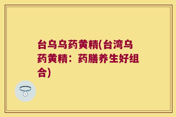 台乌乌药黄精(台湾乌药黄精：药膳养生好组合)