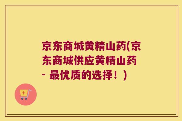 京东商城黄精山药(京东商城供应黄精山药 - 优质的选择！)