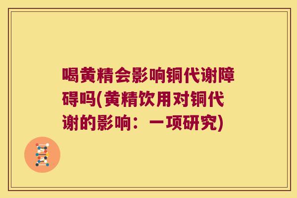 喝黄精会影响铜代谢障碍吗(黄精饮用对铜代谢的影响:一项研究) 喝黄精会影响铜代谢障碍吗(黄精饮用对铜代谢的影响:一项研究)