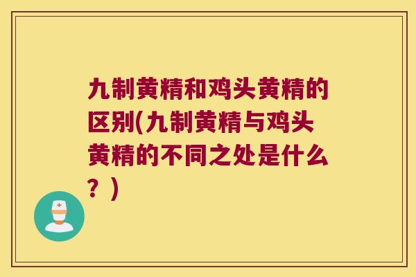 九制黄精和鸡头黄精的区别(九制黄精与鸡头黄精的不同之处是什么?) 九制黄精和鸡头黄精的区别(九制黄精与鸡头黄精的不同之处是什么?)