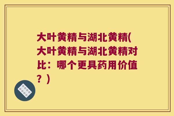大叶黄精与湖北黄精(大叶黄精与湖北黄精对比：哪个更具药用价值？)