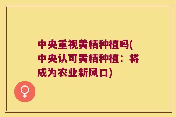 中央重视黄精种植吗(中央认可黄精种植：将成为农业新风口)