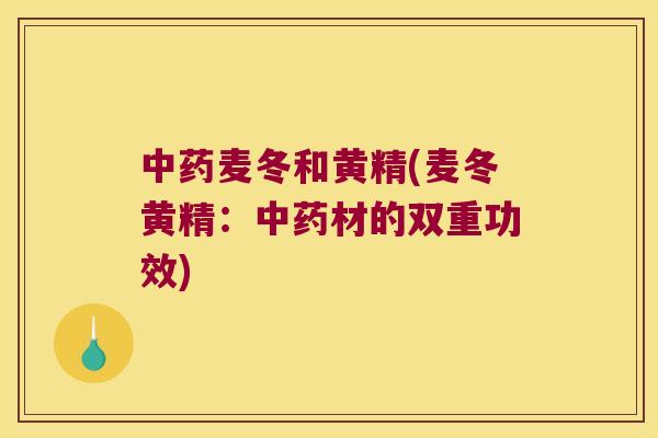 麦冬和黄精(麦冬黄精:材的双重功效) 麦冬和黄精(麦冬黄精:材的双重功效)
