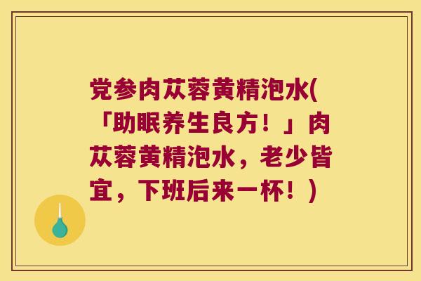 党参肉苁蓉黄精泡水(「助眠养生良方!」肉苁蓉黄精泡水,老少皆宜,下班后来一杯!) 党参肉苁蓉黄精泡水(「助眠养生良方!」肉苁蓉黄精泡水,老少皆宜,下班后来一杯!)