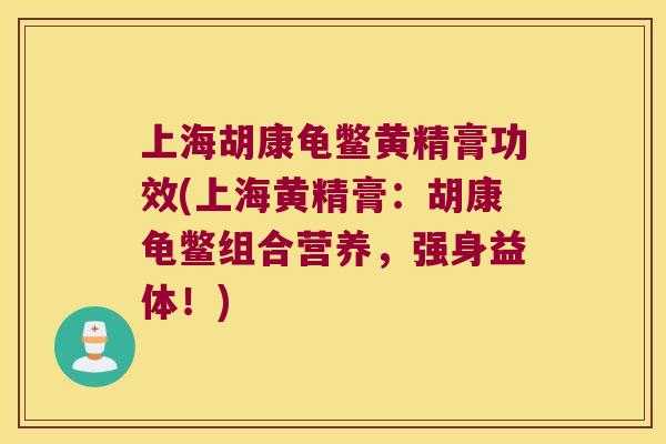 上海胡康龟鳖黄精膏功效(上海黄精膏:胡康龟鳖组合营养,强身益体!) 上海胡康龟鳖黄精膏功效(上海黄精膏:胡康龟鳖组合营养,强身益体!)