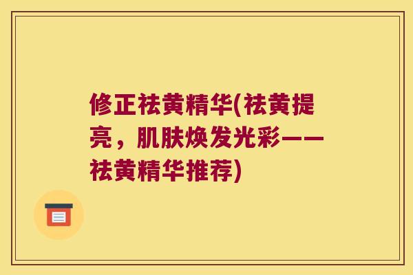 修正祛黄精华(祛黄提亮,焕发光彩——祛黄精华推荐) 修正祛黄精华(祛黄提亮,焕发光彩——祛黄精华推荐)