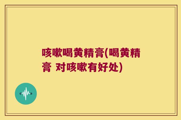 喝黄精膏(喝黄精膏 对有好处)