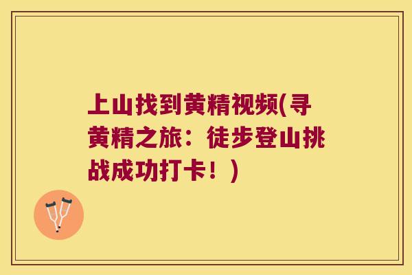 上山找到黄精视频(寻黄精之旅：徒步登山挑战成功打卡！)