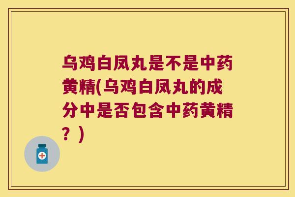 乌鸡白凤丸是不是黄精(乌鸡白凤丸的成分中是否包含黄精？)