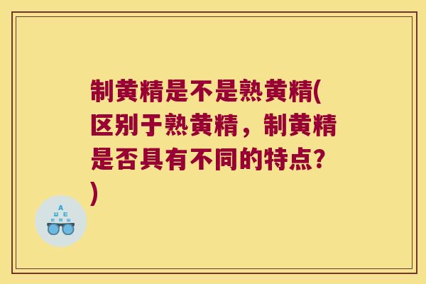 制黄精是不是熟黄精(区别于熟黄精，制黄精是否具有不同的特点？)