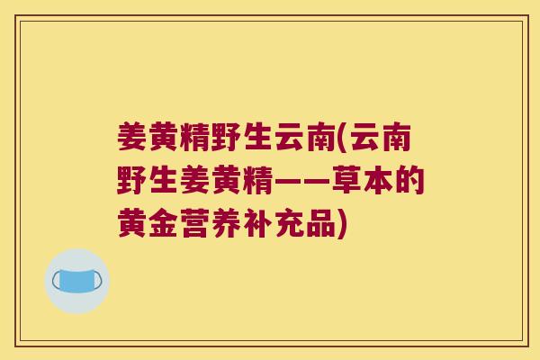 姜黄精野生云南(云南野生姜黄精——草本的黄金营养补充品) 姜黄精野生云南(云南野生姜黄精——草本的黄金营养补充品)