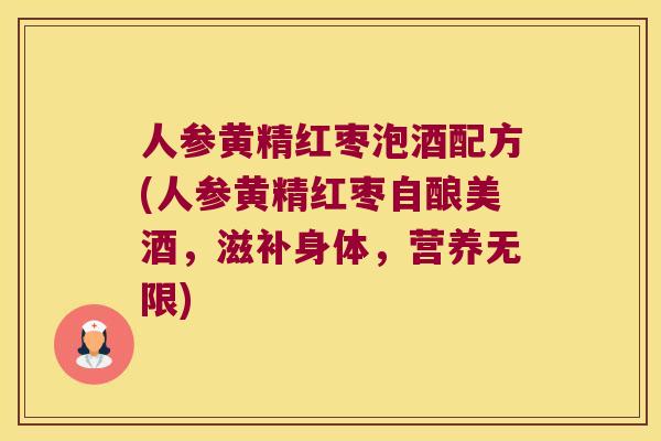 人参黄精红枣泡酒配方(人参黄精红枣自酿美酒,滋补身体,营养无限) 人参黄精红枣泡酒配方(人参黄精红枣自酿美酒,滋补身体,营养无限)